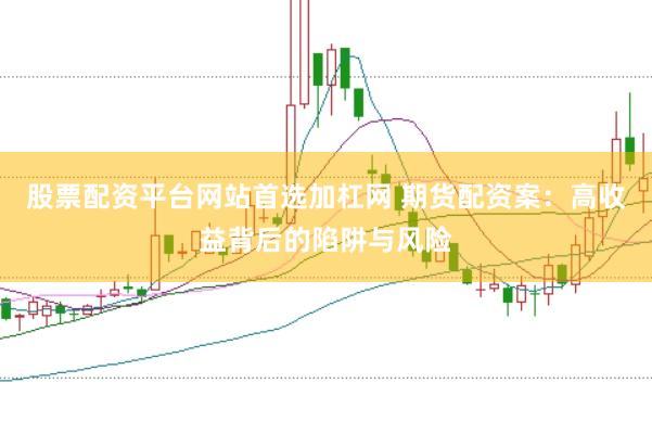 股票配资平台网站首选加杠网 期货配资案：高收益背后的陷阱与风险
