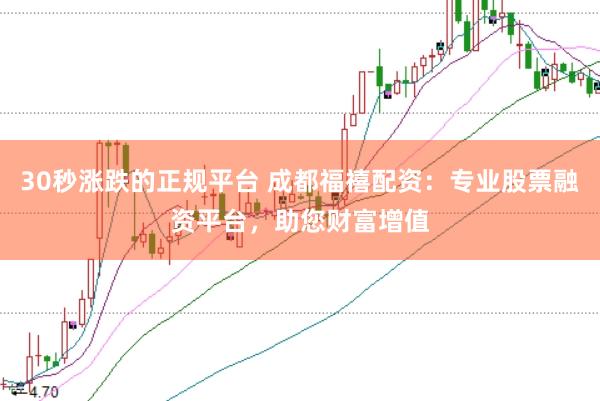 30秒涨跌的正规平台 成都福禧配资：专业股票融资平台，助您财富增值
