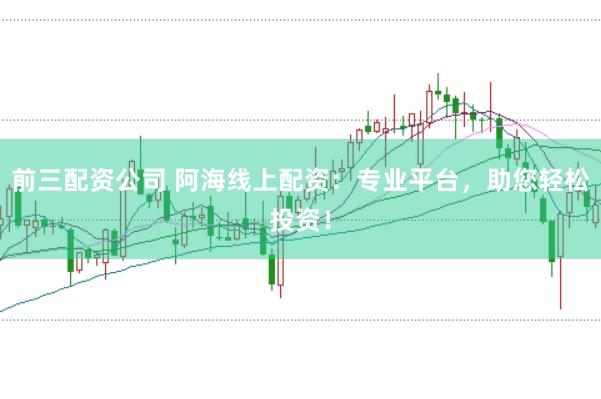 前三配资公司 阿海线上配资：专业平台，助您轻松投资！