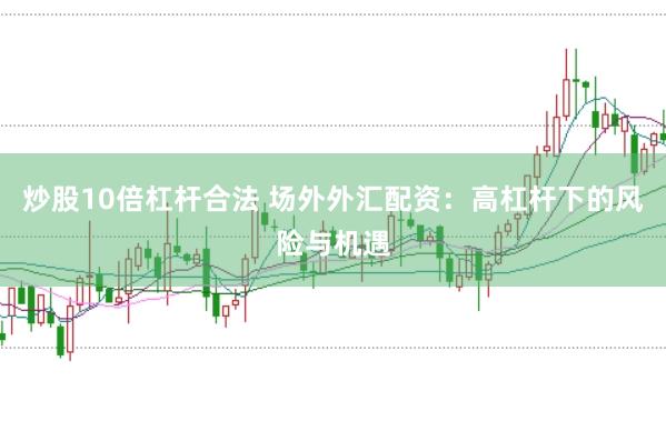 炒股10倍杠杆合法 场外外汇配资：高杠杆下的风险与机遇