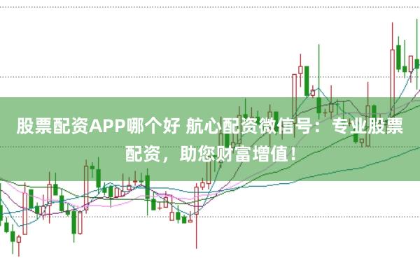 股票配资APP哪个好 航心配资微信号：专业股票配资，助您财富增值！