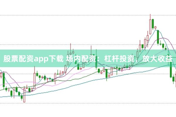 股票配资app下载 场内配资：杠杆投资，放大收益