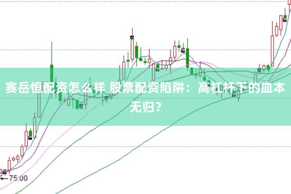 赛岳恒配资怎么样 股票配资陷阱：高杠杆下的血本无归？