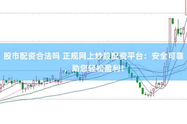 股市配资合法吗 正规网上炒股配资平台：安全可靠，助您轻松盈利！