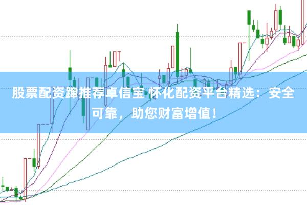 股票配资蹿推荐卓信宝 怀化配资平台精选：安全可靠，助您财富增值！