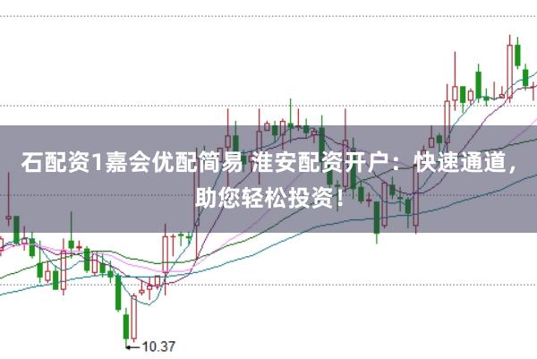 石配资1嘉会优配简易 淮安配资开户：快速通道，助您轻松投资！