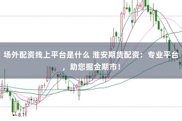 场外配资线上平台是什么 淮安期货配资：专业平台，助您掘金期市！