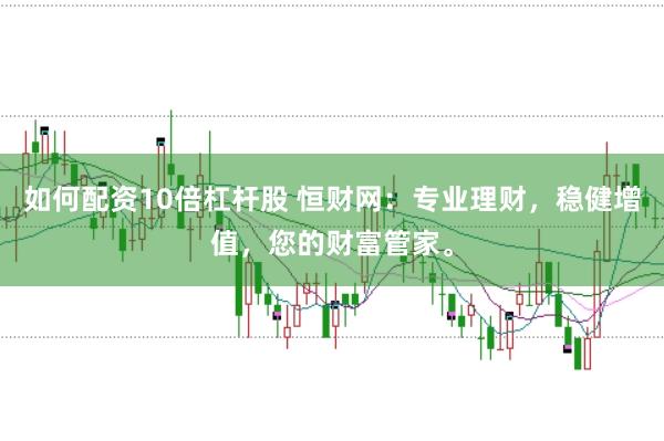如何配资10倍杠杆股 恒财网：专业理财，稳健增值，您的财富管家。