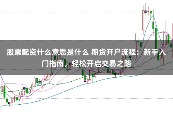 股票配资什么意思是什么 期货开户流程：新手入门指南，轻松开启交易之路