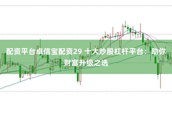 配资平台卓信宝配资29 十大炒股杠杆平台：助你财富升级之选