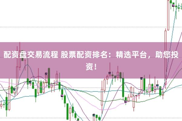 配资盘交易流程 股票配资排名：精选平台，助您投资！