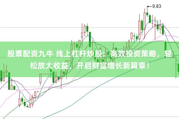 股票配资九牛 线上杠杆炒股：高效投资策略，轻松放大收益，开启财富增长新篇章！