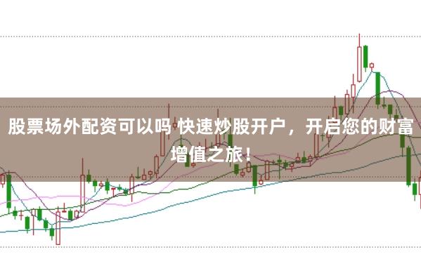 股票场外配资可以吗 快速炒股开户，开启您的财富增值之旅！