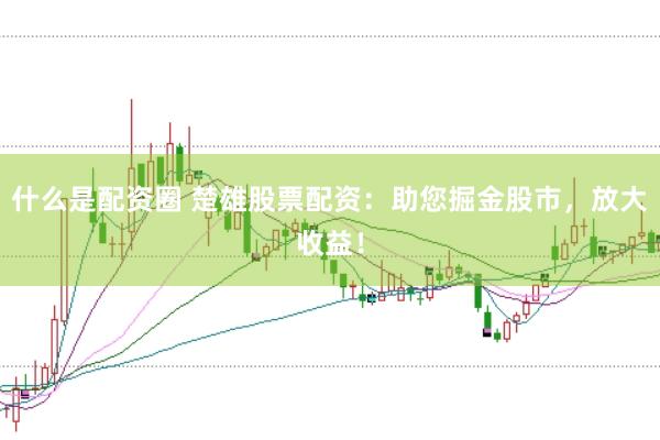 什么是配资圈 楚雄股票配资：助您掘金股市，放大收益！