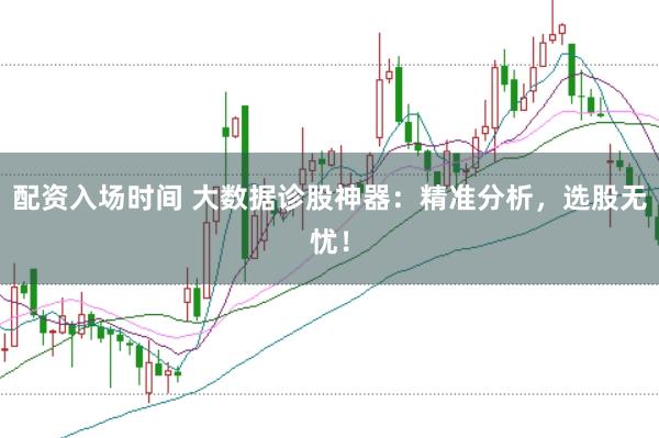 配资入场时间 大数据诊股神器：精准分析，选股无忧！
