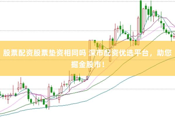 股票配资股票垫资相同吗 深市配资优选平台，助您掘金股市！