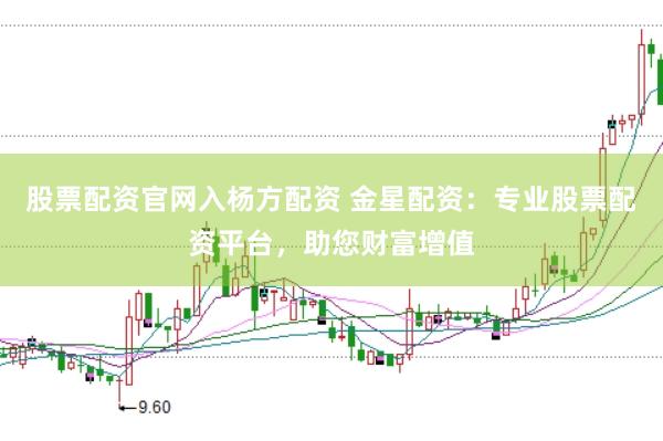 股票配资官网入杨方配资 金星配资：专业股票配资平台，助您财富增值