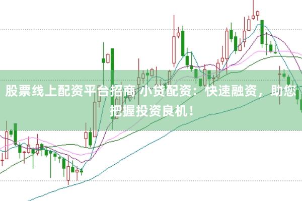 股票线上配资平台招商 小贷配资：快速融资，助您把握投资良机！