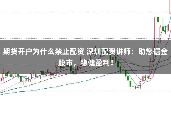 期货开户为什么禁止配资 深圳配资讲师：助您掘金股市，稳健盈利！