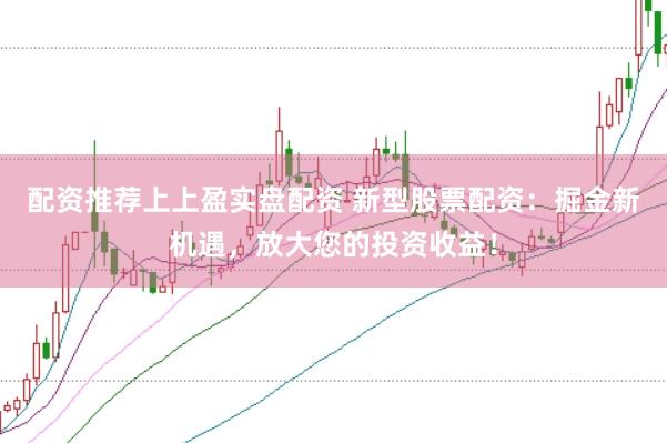 配资推荐上上盈实盘配资 新型股票配资：掘金新机遇，放大您的投资收益！