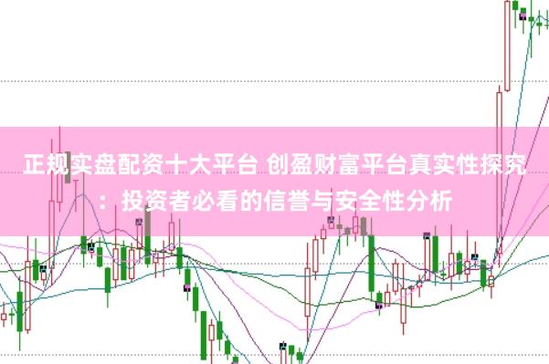 正规实盘配资十大平台 创盈财富平台真实性探究：投资者必看的信誉与安全性分析