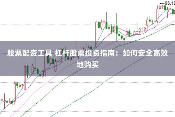 股票配资工具 杠杆股票投资指南：如何安全高效地购买
