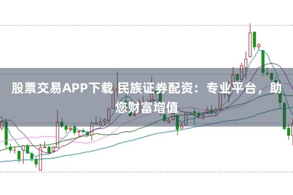 股票交易APP下载 民族证券配资：专业平台，助您财富增值