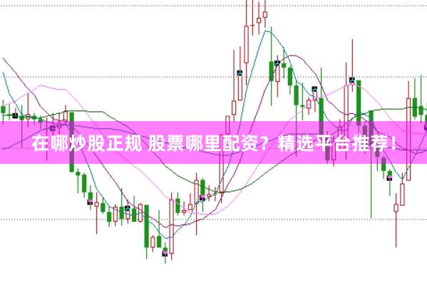在哪炒股正规 股票哪里配资？精选平台推荐！
