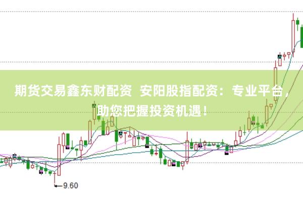 期货交易鑫东财配资  安阳股指配资：专业平台，助您把握投资机遇！