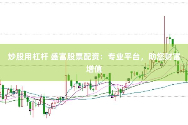 炒股用杠杆 盛富股票配资：专业平台，助您财富增值