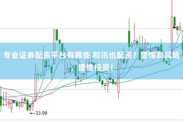 专业证券配资平台有哪些 和讯也配资？警惕高风险，理性投资！