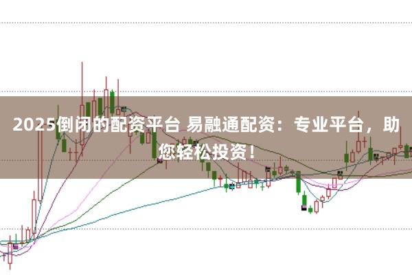 2025倒闭的配资平台 易融通配资：专业平台，助您轻松投资！