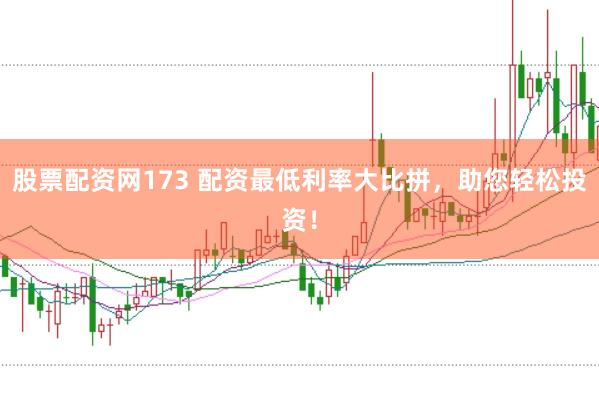 股票配资网173 配资最低利率大比拼，助您轻松投资！