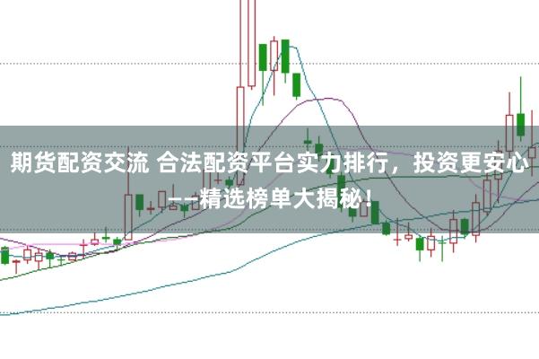 期货配资交流 合法配资平台实力排行，投资更安心——精选榜单大揭秘！