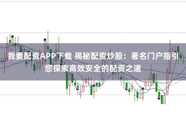 我要配资APP下载 揭秘配资炒股：著名门户指引您探索高效安全的配资之道