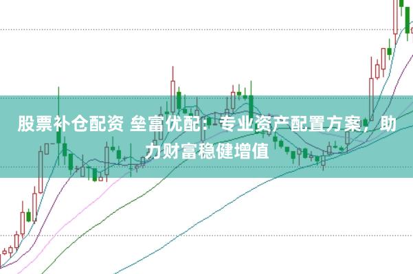 股票补仓配资 垒富优配：专业资产配置方案，助力财富稳健增值