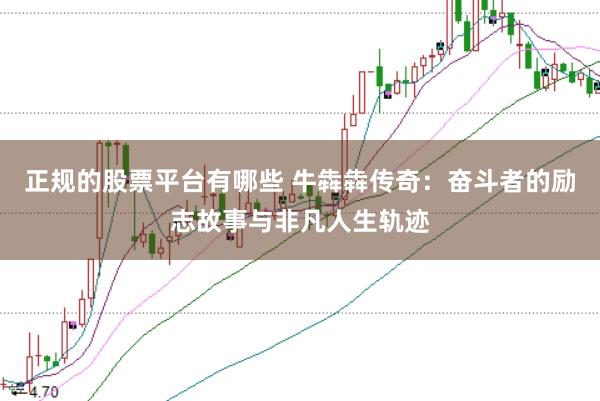 正规的股票平台有哪些 牛犇犇传奇：奋斗者的励志故事与非凡人生轨迹