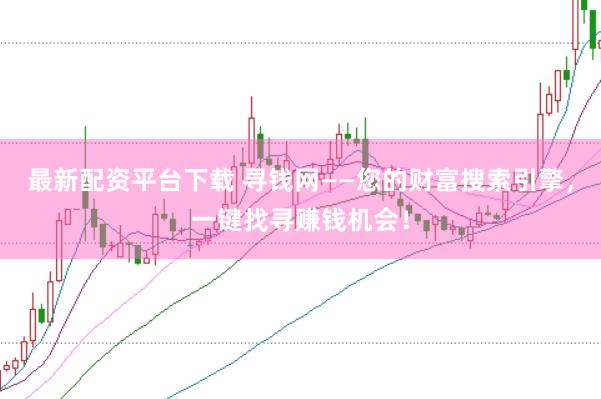 最新配资平台下载 寻钱网——您的财富搜索引擎，一键找寻赚钱机会！