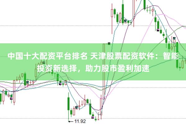 中国十大配资平台排名 天津股票配资软件：智能投资新选择，助力股市盈利加速
