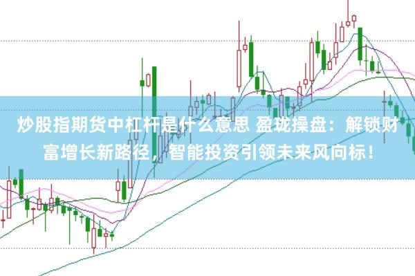 炒股指期货中杠杆是什么意思 盈珑操盘：解锁财富增长新路径，智能投资引领未来风向标！