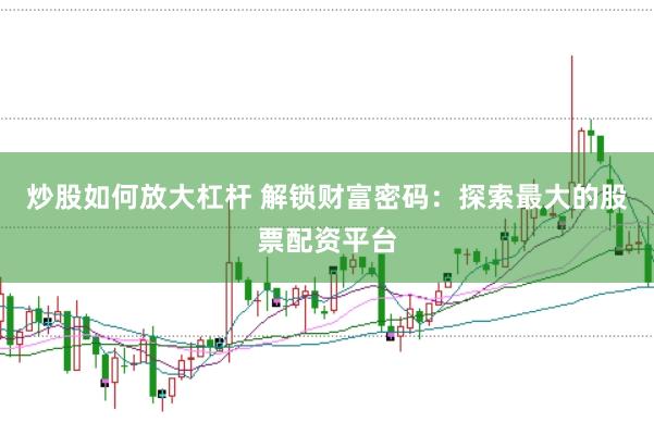 炒股如何放大杠杆 解锁财富密码：探索最大的股票配资平台