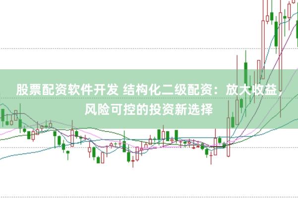 股票配资软件开发 结构化二级配资：放大收益，风险可控的投资新选择