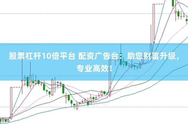 股票杠杆10倍平台 配资广告台：助您财富升级，专业高效！