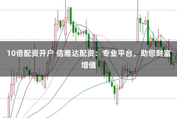 10倍配资开户 信雅达配资：专业平台，助您财富增值