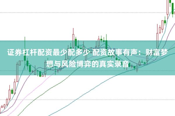 证券杠杆配资最少配多少 配资故事有声：财富梦想与风险博弈的真实录音