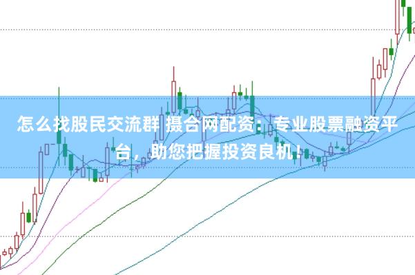怎么找股民交流群 摄合网配资：专业股票融资平台，助您把握投资良机！