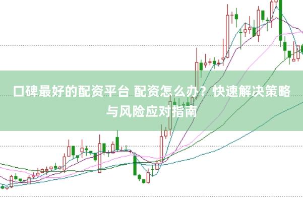口碑最好的配资平台 配资怎么办？快速解决策略与风险应对指南