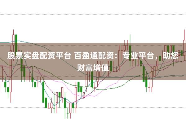股票实盘配资平台 百盈通配资：专业平台，助您财富增值