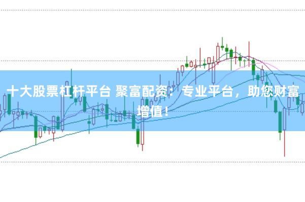 十大股票杠杆平台 聚富配资：专业平台，助您财富增值！