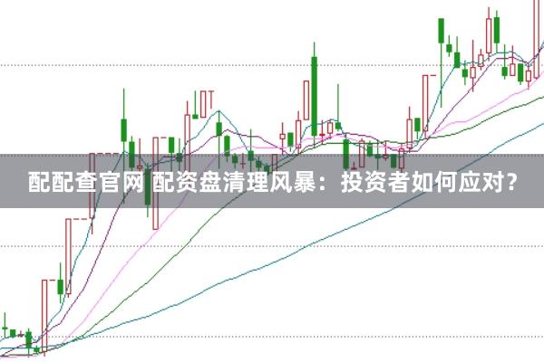 配配查官网 配资盘清理风暴：投资者如何应对？